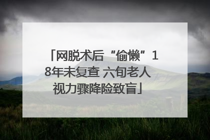 网脱术后“偷懒”18年未复查 六旬老人视力骤降险致盲