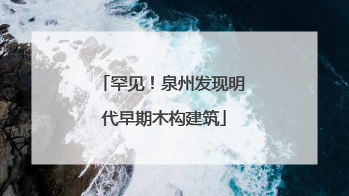 罕见！泉州发现明代早期木构建筑