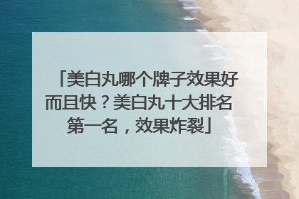 美白丸哪个牌子效果好而且快？美白丸十大排名第一名，效果炸裂