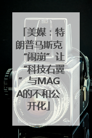 美媒：特朗普马斯克“闹崩”让“科技右翼”与MAGA的不和公开化