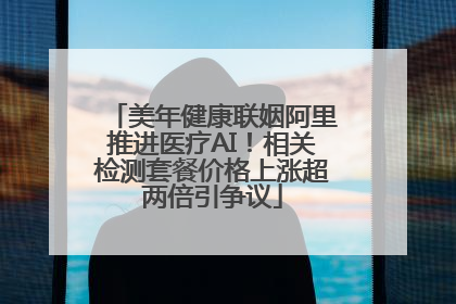 美年健康联姻阿里推进医疗AI！相关检测套餐价格上涨超两倍引争议