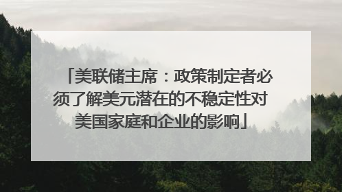 美联储主席：政策制定者必须了解美元潜在的不稳定性对美国家庭和企业的影响