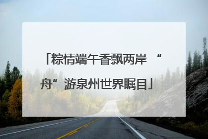 粽情端午香飘两岸 “舟”游泉州世界瞩目