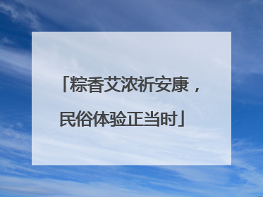粽香艾浓祈安康，民俗体验正当时