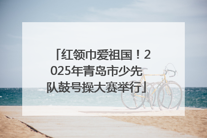 红领巾爱祖国！2025年青岛市少先队鼓号操大赛举行
