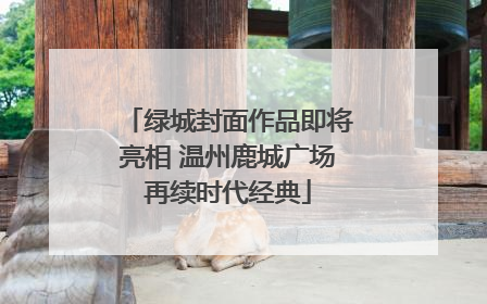 绿城封面作品即将亮相 温州鹿城广场再续时代经典