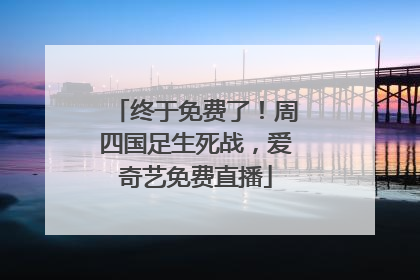终于免费了！周四国足生死战，爱奇艺免费直播