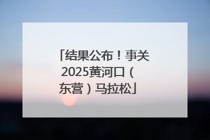 结果公布！事关2025黄河口（东营）马拉松