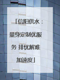 信阳供水：量身定制优服务 排忧解难加速度