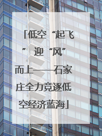 低空“起飞” 迎“风”而上——石家庄全力竞逐低空经济蓝海