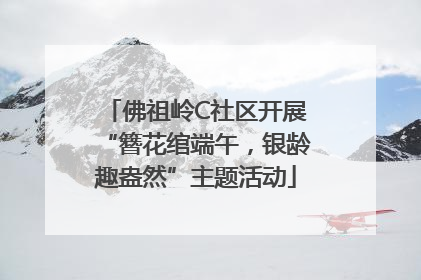 佛祖岭C社区开展“簪花绾端午，银龄趣盎然”主题活动