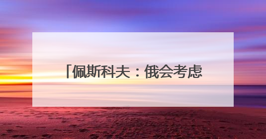 佩斯科夫：俄会考虑30天停火提议 但试图对俄施压无用