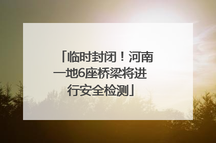 临时封闭！河南一地6座桥梁将进行安全检测