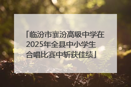 临汾市襄汾高级中学在2025年全县中小学生合唱比赛中斩获佳绩