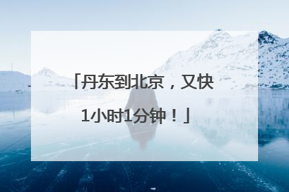 丹东到北京，又快1小时1分钟！