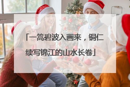 一篙碧波入画来，铜仁续写锦江的山水长卷