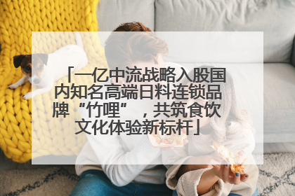 一亿中流战略入股国内知名高端日料连锁品牌“竹哩”，共筑食饮文化体验新标杆
