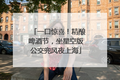 一口惊喜！精酿啤酒节，坐星空版公交兜风夜上海