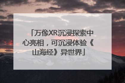 万像XR沉浸探索中心亮相，可沉浸体验《山海经》异世界