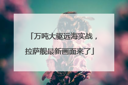 万吨大驱远海实战，拉萨舰最新画面来了