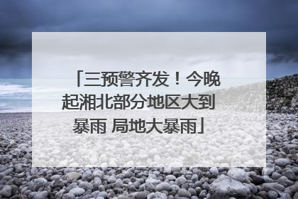 三预警齐发！今晚起湘北部分地区大到暴雨 局地大暴雨
