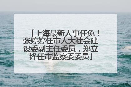 上海最新人事任免！张婷婷任市人大社会建设委副主任委员，郑立锋任市监察委委员