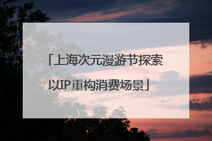 上海次元漫游节探索以IP重构消费场景