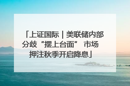 上证国际｜美联储内部分歧“摆上台面” 市场押注秋季开启降息