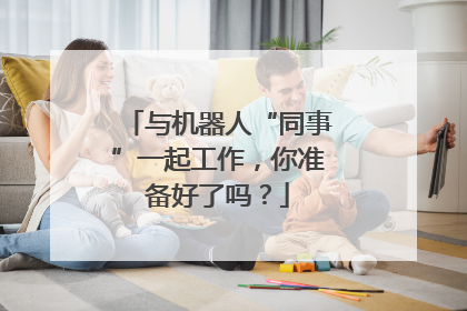 与机器人“同事”一起工作，你准备好了吗？