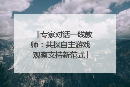 专家对话一线教师：共探自主游戏观察支持新范式