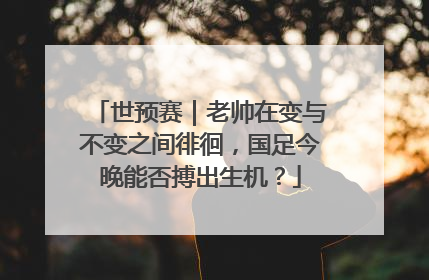 世预赛｜老帅在变与不变之间徘徊，国足今晚能否搏出生机？