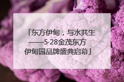 东方伊甸，与水共生——5·28金茂东方伊甸园品牌盛典启幕