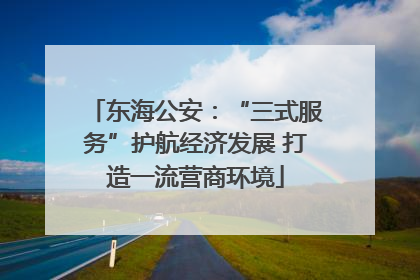 东海公安：“三式服务”护航经济发展 打造一流营商环境