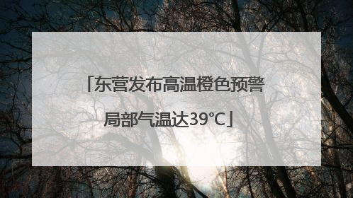 东营发布高温橙色预警 局部气温达39℃