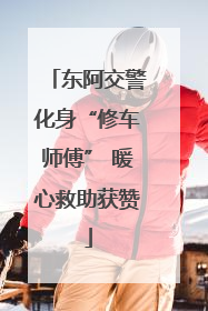 东阿交警化身“修车师傅” 暖心救助获赞