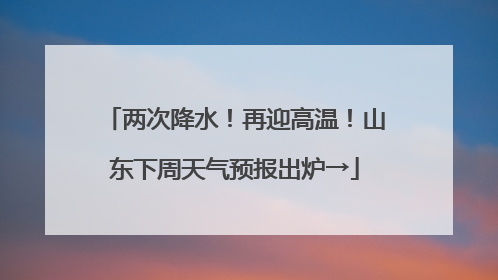 两次降水！再迎高温！山东下周天气预报出炉→