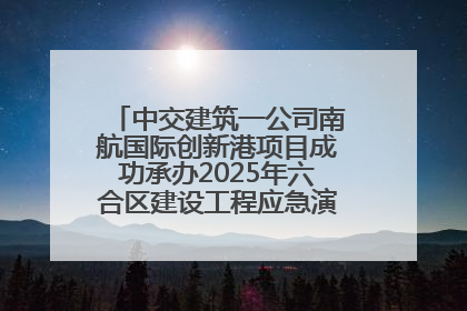 中交建筑一公司南航国际创新港项目成功承办2025年六合区建设工程应急演练现场观摩活动