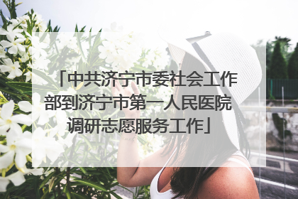 中共济宁市委社会工作部到济宁市第一人民医院调研志愿服务工作