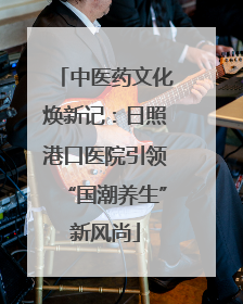 中医药文化焕新记：日照港口医院引领“国潮养生”新风尚