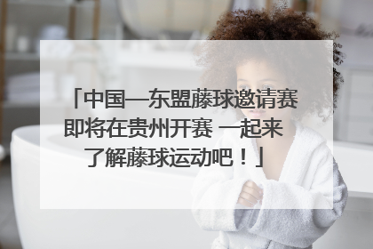 中国—东盟藤球邀请赛即将在贵州开赛 一起来了解藤球运动吧！