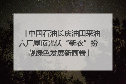 中国石油长庆油田采油六厂屋顶光伏“新衣”扮靓绿色发展新画卷
