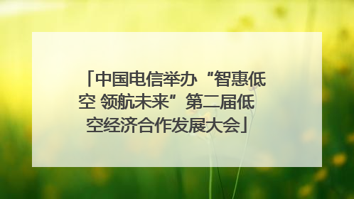 中国电信举办“智惠低空 领航未来”第二届低空经济合作发展大会