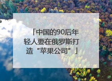 中国的90后年轻人要在俄罗斯打造“苹果公司”