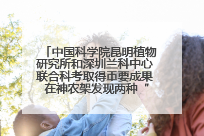 中国科学院昆明植物研究所和深圳兰科中心联合科考取得重要成果 在神农架发现两种“国保”级兰花