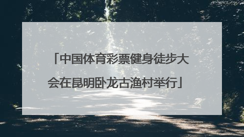 中国体育彩票健身徒步大会在昆明卧龙古渔村举行
