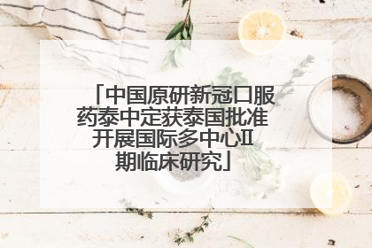 中国原研新冠口服药泰中定获泰国批准开展国际多中心II期临床研究