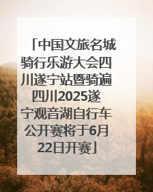 中国文旅名城骑行乐游大会四川遂宁站暨骑遍四川2025遂宁观音湖自行车公开赛将于6月22日开赛