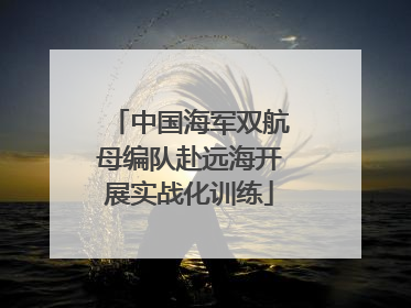 中国海军双航母编队赴远海开展实战化训练