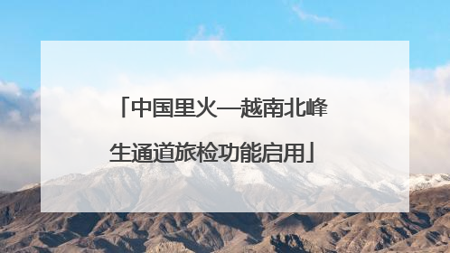 中国里火—越南北峰生通道旅检功能启用