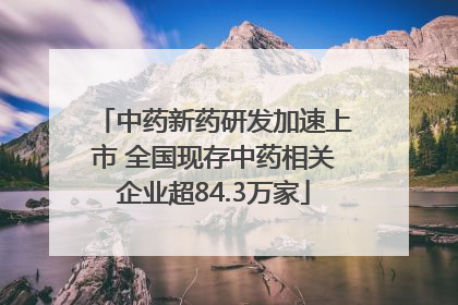 中药新药研发加速上市 全国现存中药相关企业超84.3万家